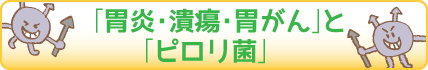 「胃炎・潰瘍・胃がん」と「ピロリ菌」